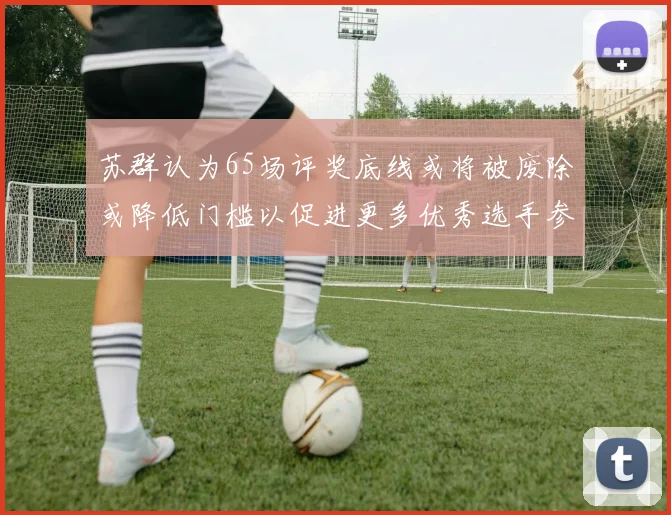 苏群认为65场评奖底线或将被废除或降低门槛以促进更多优秀选手参与