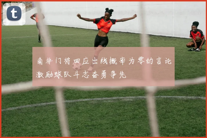 南非门将回应出线概率为零的言论激励球队斗志奋勇争先