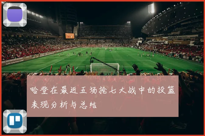 哈登在最近五场抢七大战中的投篮表现分析与总结
