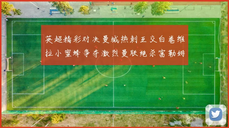 英超精彩对决曼城热刺互交白卷维拉小蜜蜂争夺激烈曼联绝杀富勒姆逆转胜利