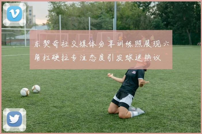 东契奇社交媒体分享训练照展现六角杠硬拉专注态度引发球迷热议