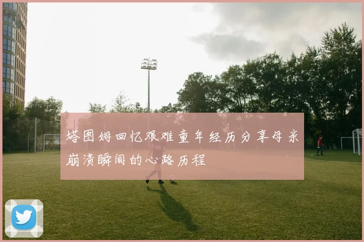 塔图姆回忆艰难童年经历分享母亲崩溃瞬间的心路历程