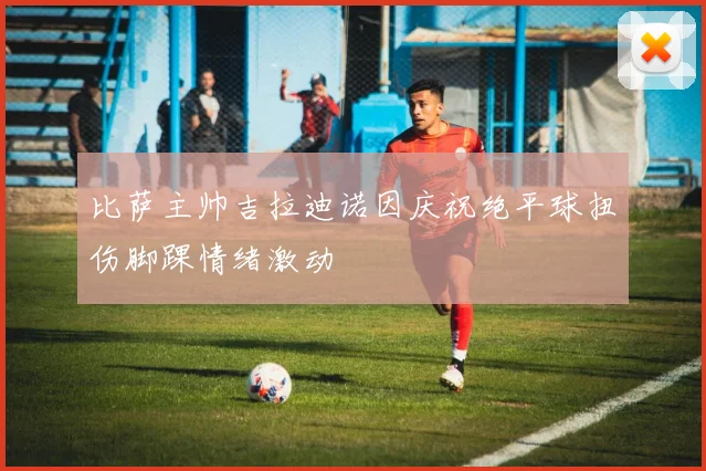 比萨主帅吉拉迪诺因庆祝绝平球扭伤脚踝情绪激动