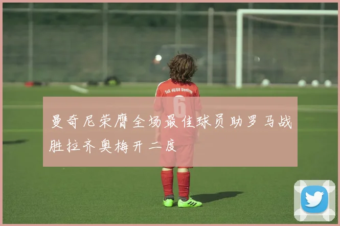 曼奇尼荣膺全场最佳球员助罗马战胜拉齐奥梅开二度