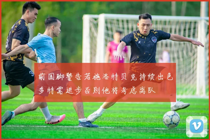 前国脚警告若施洛特贝克持续出色多特需进步否则他将考虑离队