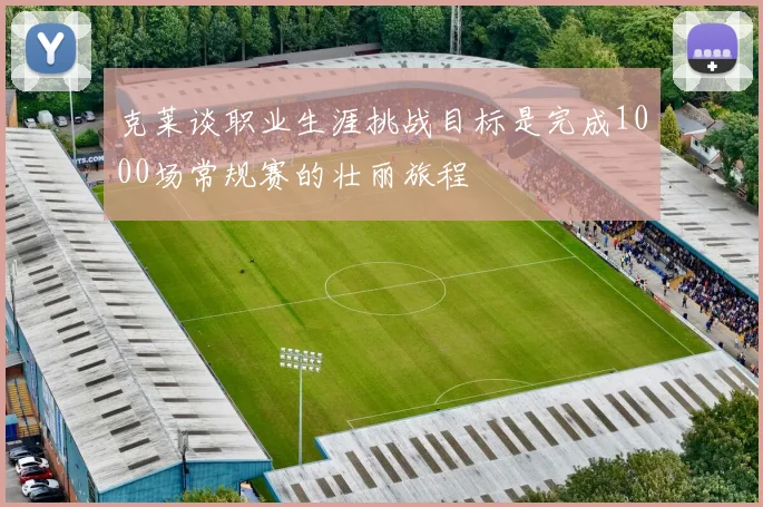 克莱谈职业生涯挑战目标是完成1000场常规赛的壮丽旅程