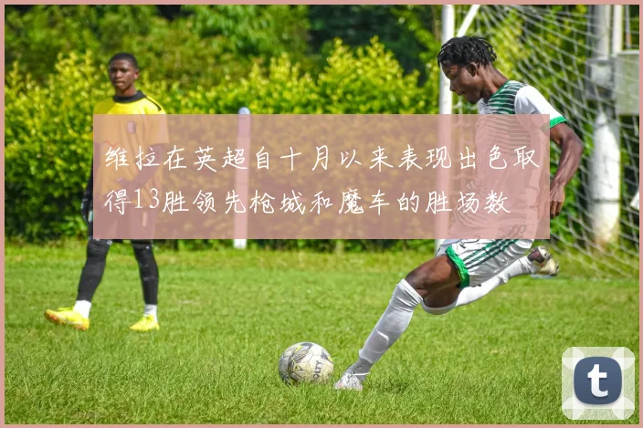 维拉在英超自十月以来表现出色取得13胜领先枪城和魔车的胜场数