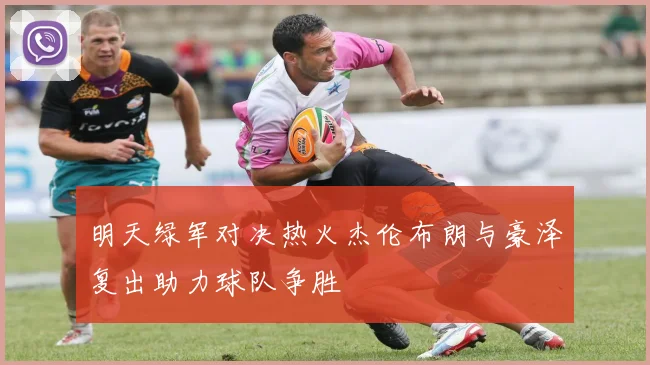 明天绿军对决热火杰伦布朗与豪泽复出助力球队争胜
