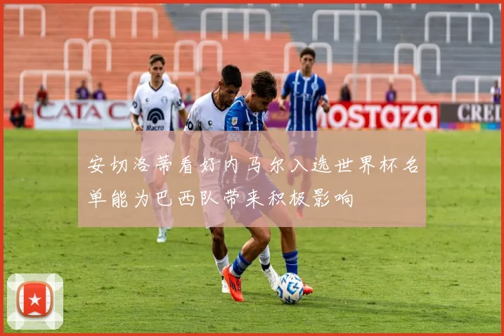 安切洛蒂看好内马尔入选世界杯名单能为巴西队带来积极影响