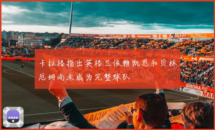 卡拉格指出英格兰依赖凯恩和贝林厄姆尚未成为完整球队