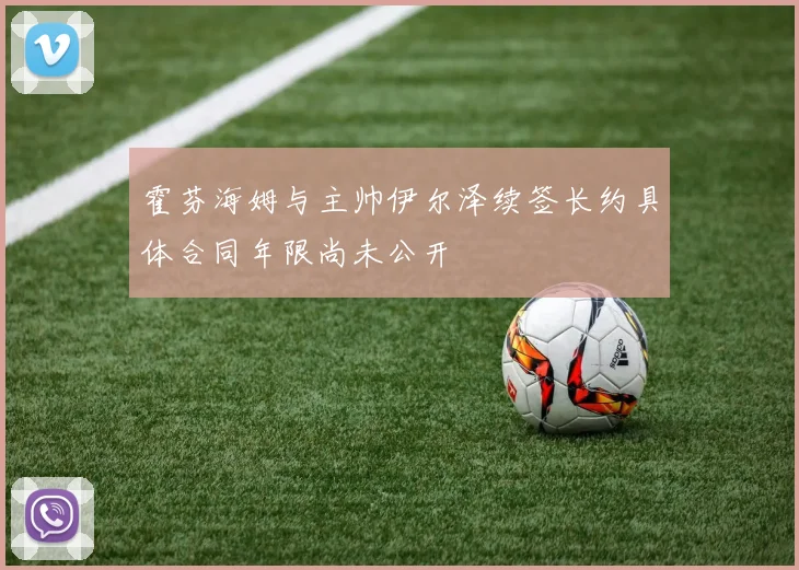 霍芬海姆与主帅伊尔泽续签长约具体合同年限尚未公开