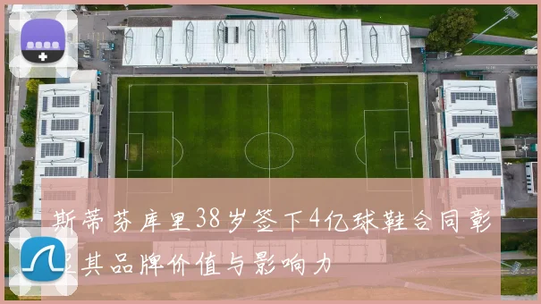 斯蒂芬库里38岁签下4亿球鞋合同彰显其品牌价值与影响力