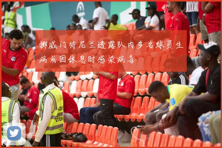 挪威门将尼兰透露队内多名球员生病或因休息时感染病毒